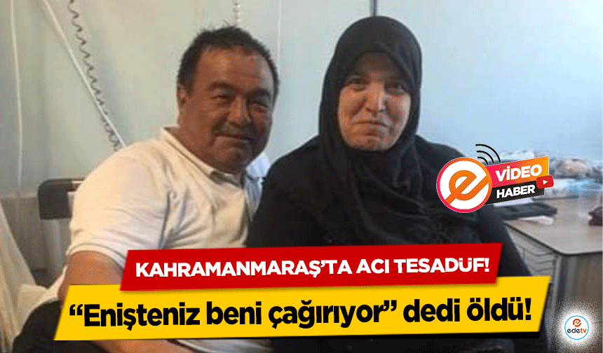 Kahramanmaraş’ta acı tesadüf! “Enişteniz beni çağırıyor” dedi öldü!