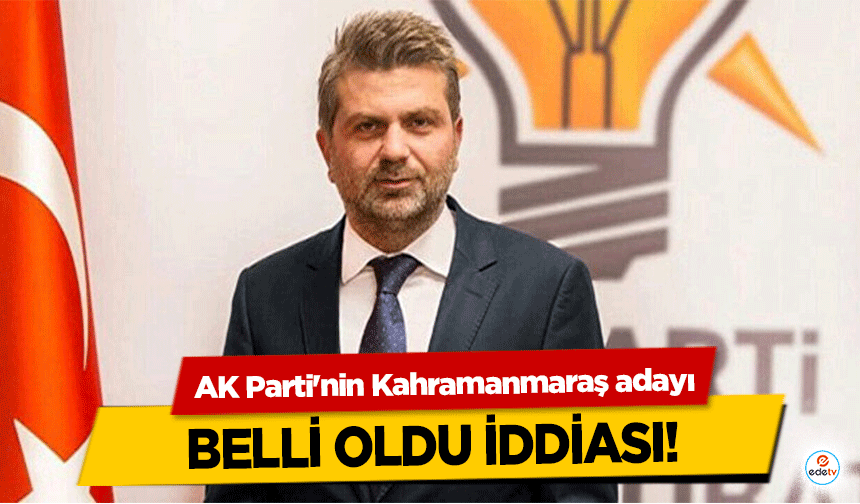 AK Parti'nin Kahramanmaraş adayı Belli Oldu İddiası!