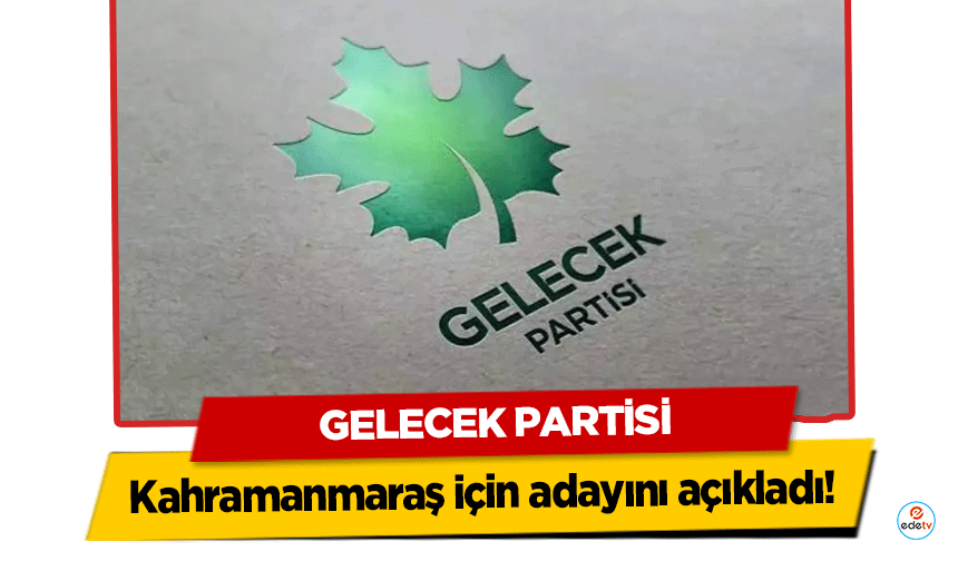 Gelecek Partisi Kahramanmaraş için adayını açıkladı!