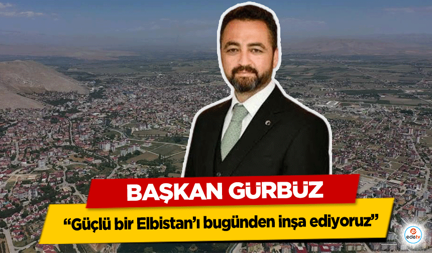 Başkan Gürbüz, “Güçlü bir Elbistan’ı bugünden inşa ediyoruz”