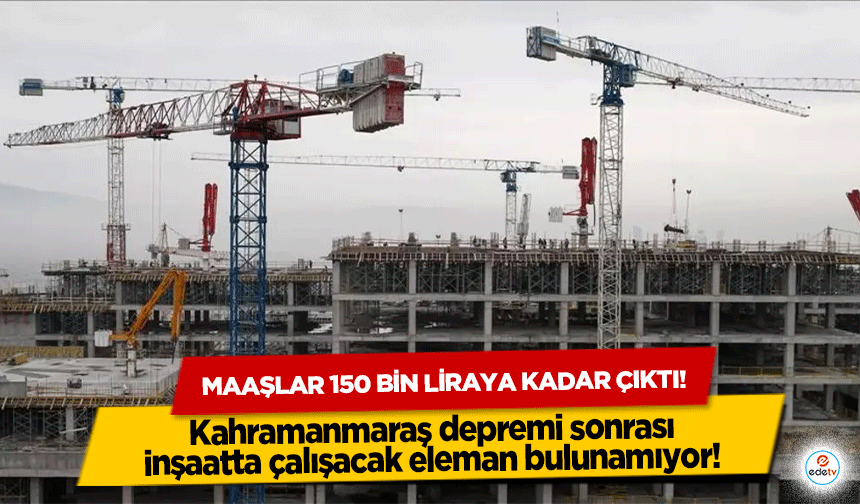 Kahramanmaraş depremi sonrası inşaatta çalışacak eleman bulunamıyor!