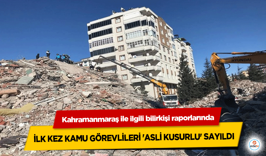 Kahramanmaraş ile ilgili bilirkişi raporlarında ilk kez kamu görevlileri 'asli kusurlu' sayıldı