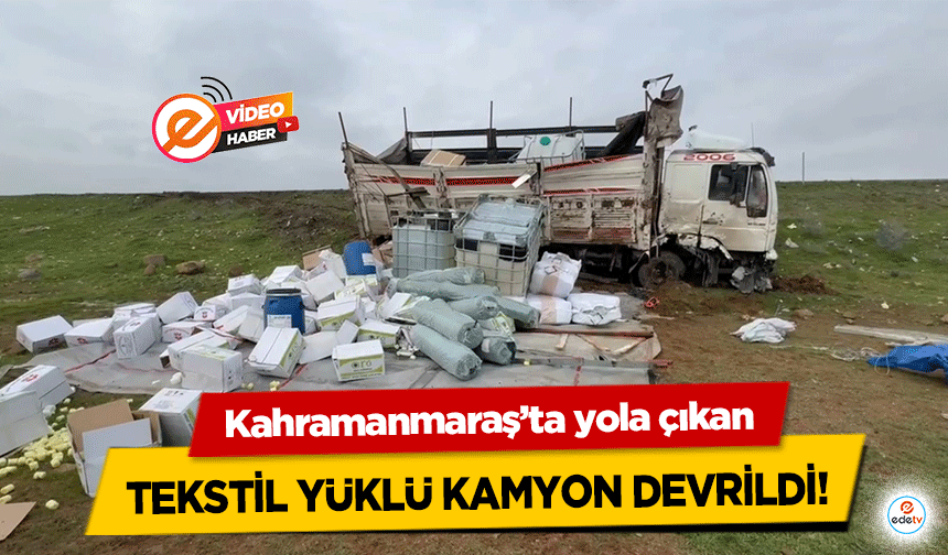 Kahramanmaraş’ta yola çıkan tekstil yüklü kamyon devrildi!