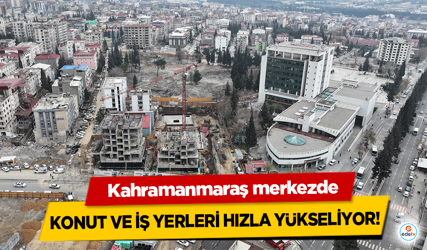 Kahramanmaraş merkezde konut ve iş yerleri hızla yükseliyor