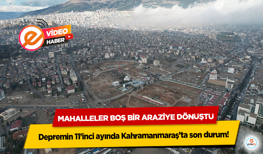 Depremin 11’inci ayında Kahramanmaraş’ta son durum! Mahalleler boş bir araziye dönüştü