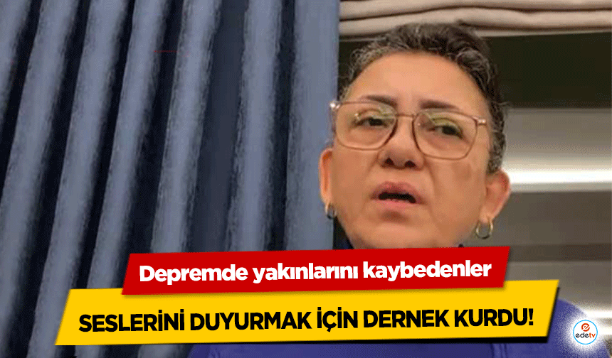 Depremde yakınlarını kaybedenler seslerini duyurmak için dernek kurdu!