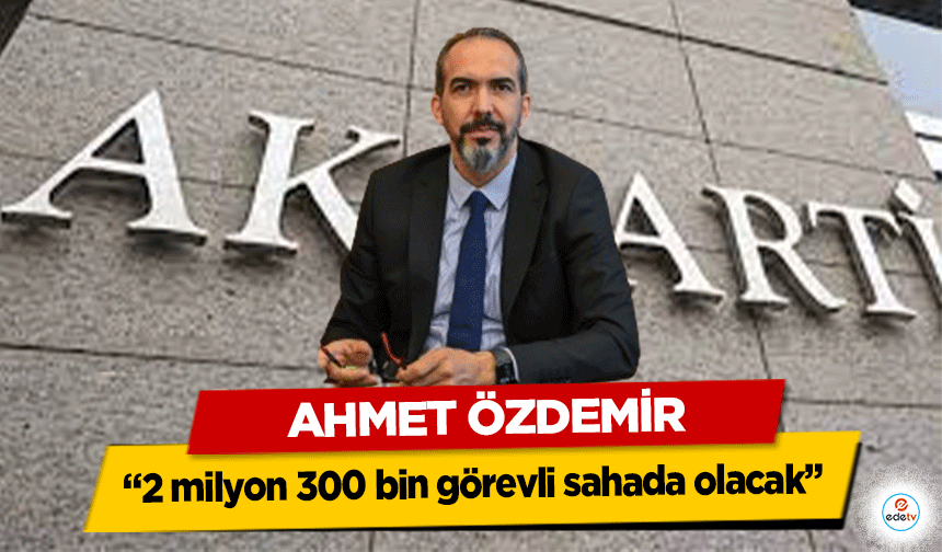 Ahmet Özdemir, “2 milyon 300 bin görevli sahada olacak”