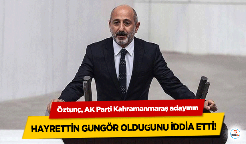 Öztunç, AK Parti Kahramanmaraş adayının Hayrettin Güngör olduğunu iddia etti!