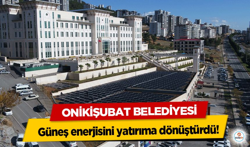 Onikişubat Belediyesi, güneş enerjisini yatırıma dönüştürdü!