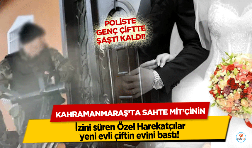 Kahramanmaraş’ta Sahte Mit’çinin izini süren Özel Harekatçılar yeni evli çiftin evini bastı! Poliste genç çiftte şaştı!