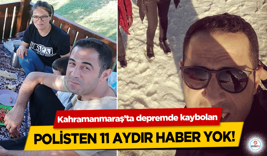 Kahramanmaraş’ta depremde kaybolan polisten 11 aydır haber yok!