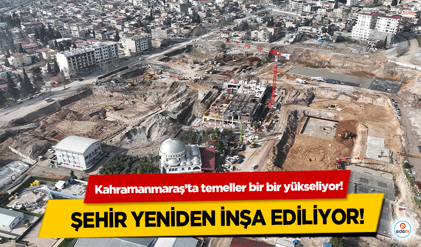 Kahramanmaraş’ta temeller bir bir yükseliyor! Şehir yeniden inşa ediliyor!