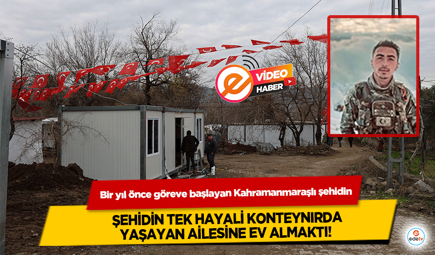 Bir yıl önce göreve başlayan Kahramanmaraşlı şehidin tek hayali konteynırda yaşayan ailesine ev almaktı!