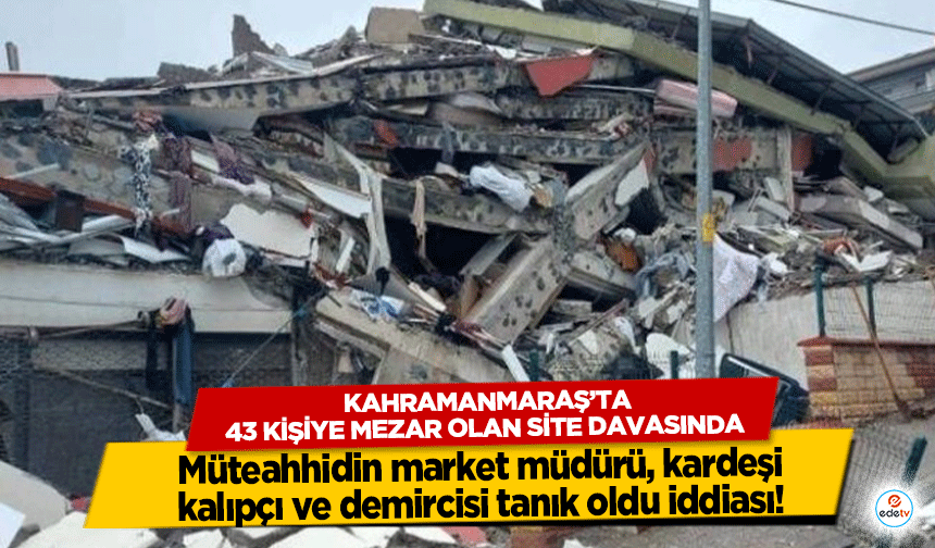 Kahramanmaraş’ta 43 kişiye mezar olan site davasında müteahhidin market müdürü, kardeşi, kalıpçı ve demircisi tanık oldu