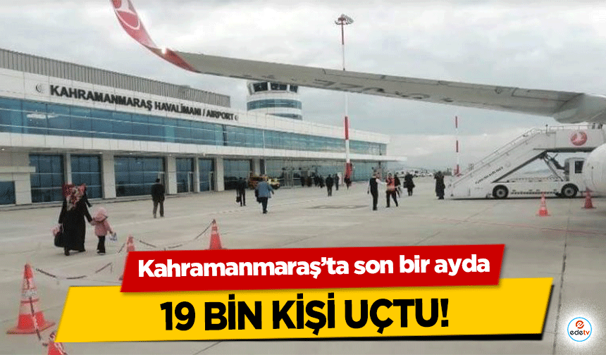 Kahramanmaraş’ta son bir ayda 19 bin kişi uçtu!