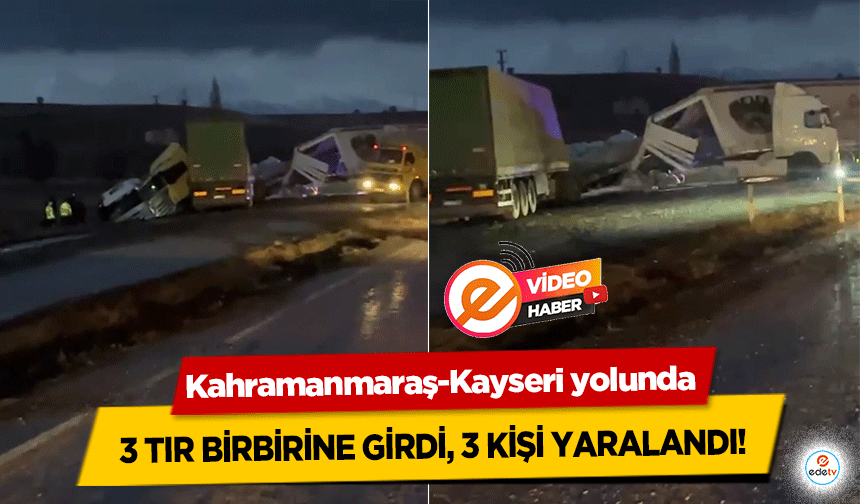 Kahramanmaraş-Kayseri yolunda 3 tır birbirine girdi, 3 kişi yaralandı!