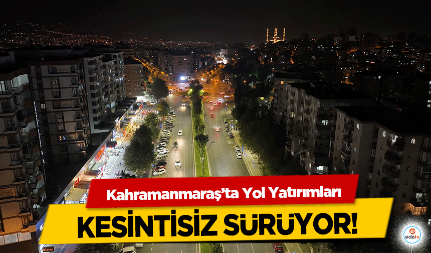 Kahramanmaraş’ta Yol Yatırımları kesintisiz sürüyor!