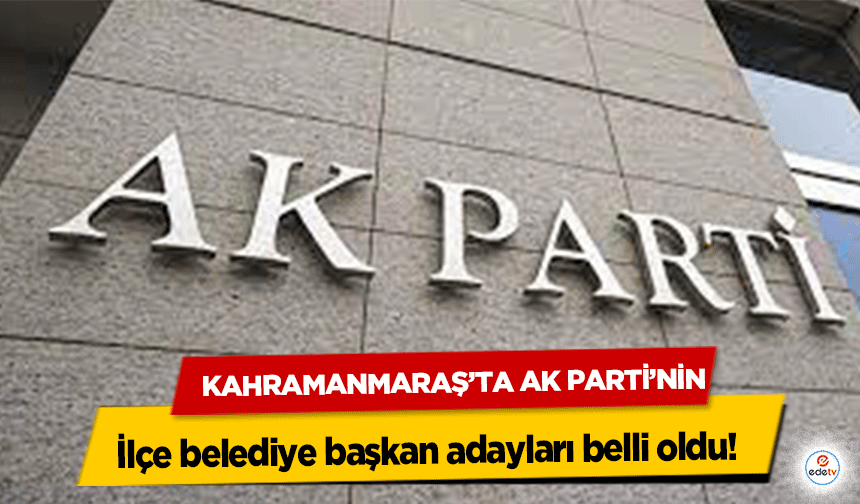 Kahramanmaraş’ta Ak Parti’nin ilçe belediye başkan adayları belli oldu!