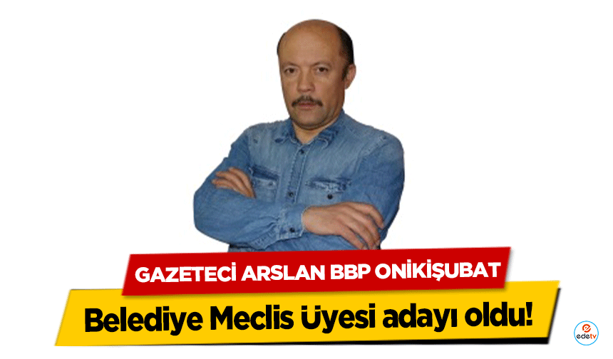 Gazeteci Arslan BBP Onikişubat Belediye Meclis Üyesi adayı oldu