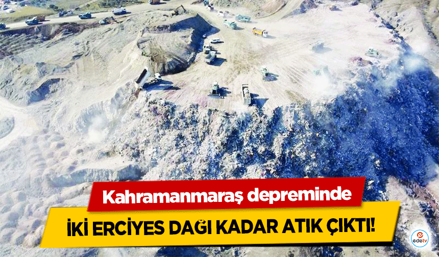 Kahramanmaraş depreminde iki Erciyes Dağı kadar atık çıktı!