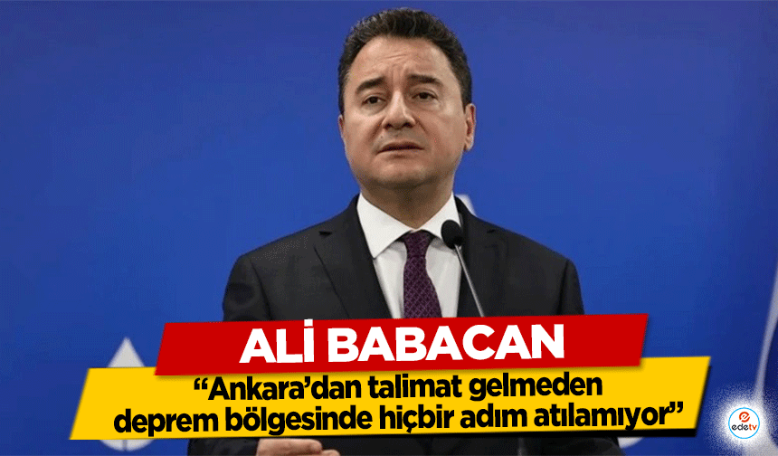 Ali Babacan, “Ankara’dan talimat gelmeden deprem bölgesinde hiçbir adım atılamıyor”