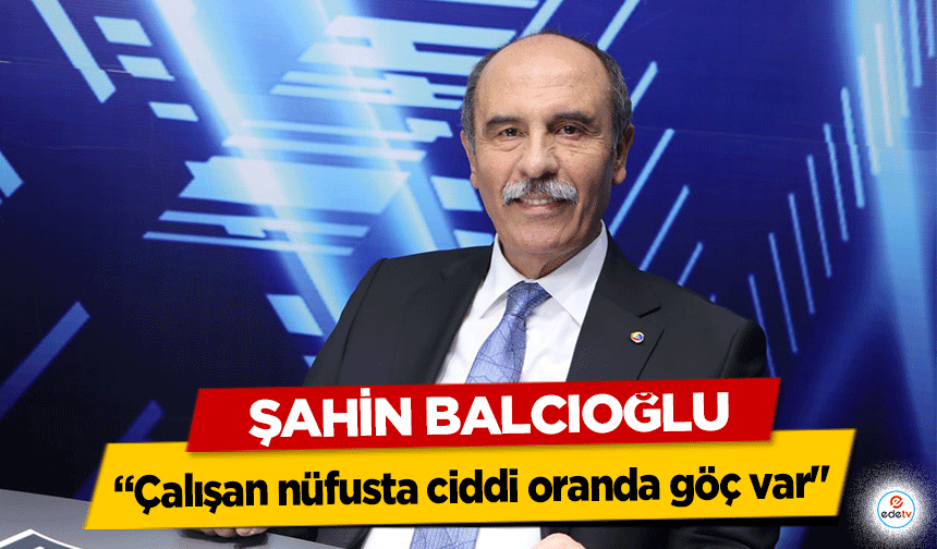 Şahin Balcıoğlu “Çalışan nüfusta ciddi oranda göç var"