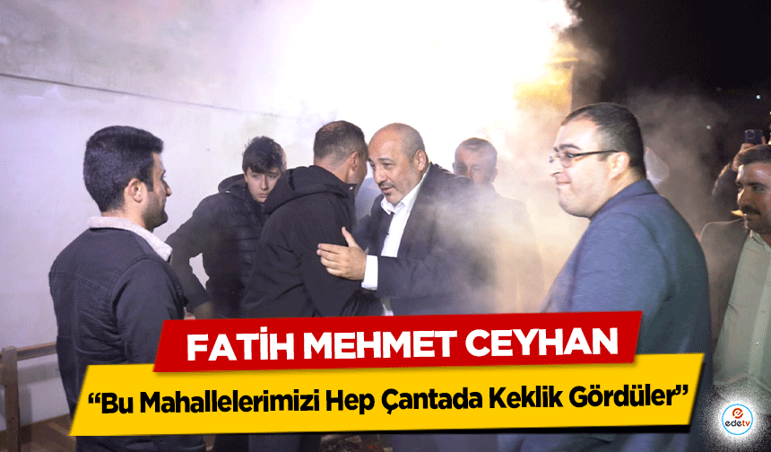 Fatih Mehmet Ceyhan “Bu Mahallelerimizi Hep Çantada Keklik Gördüler”