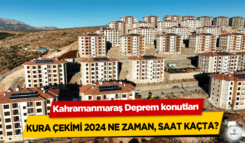 Kahramanmaraş Deprem konutları kura çekimi 2024 ne zaman, saat kaçta?