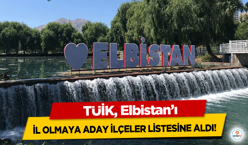 TÜİK, Elbistan’ı il olmaya aday ilçeler listesine aldı!