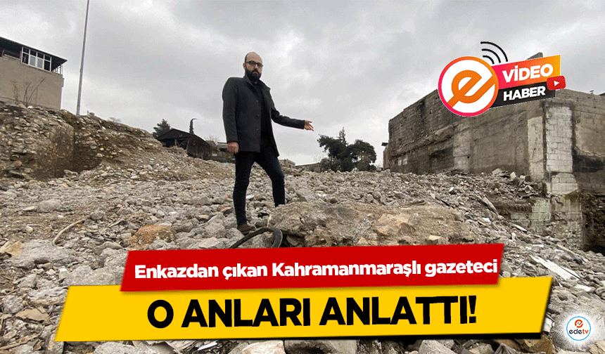 Enkazdan çıkan Kahramanmaraşlı gazeteci o anları anlattı!