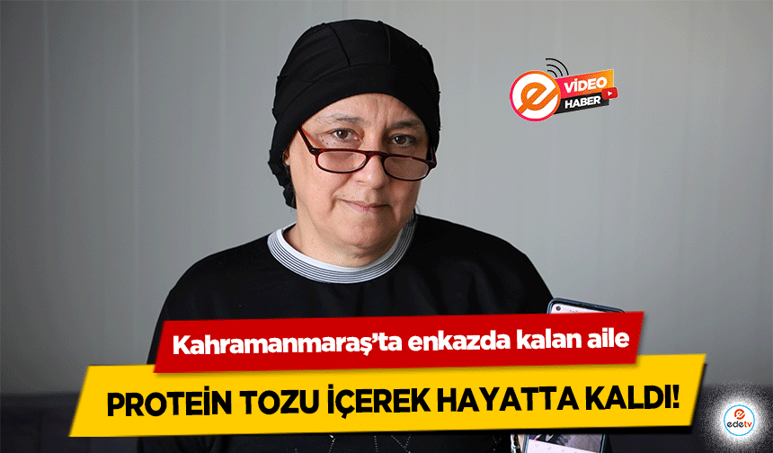 Kahramanmaraş’ta enkazda kalan aile protein tozu içerek hayatta kaldı!