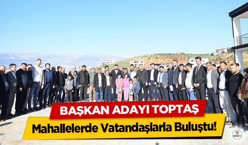 Başkan Adayı Toptaş, Mahallelerde Vatandaşlarla Buluştu