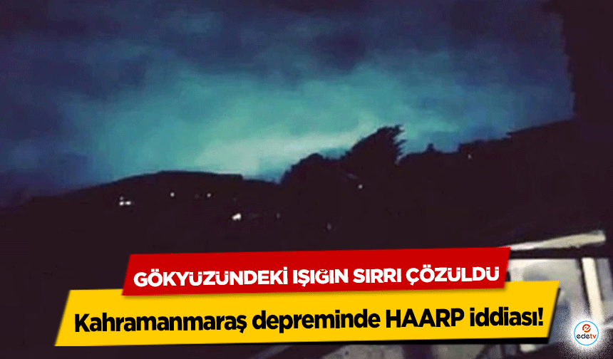 Kahramanmaraş depreminde HAARP iddiası! Gökyüzündeki Işığın Sırrı Çözüldü