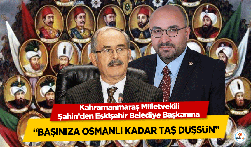 Kahramanmaraş Milletvekili Şahin’den Eskişehir Belediye Başkanına ‘Başınıza Osmanlı Kadar Taş Düşsün’