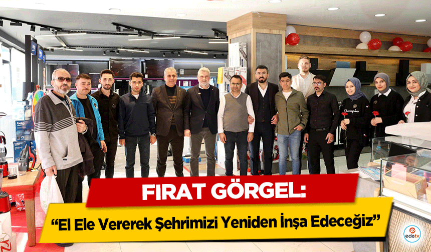 Fırat Görgel: “El Ele Vererek Şehrimizi Yeniden İnşa Edeceğiz”