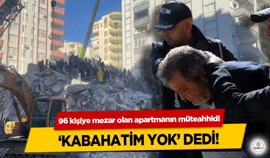 96 kişiye mezar olan apartmanın müteahhidi ‘Kabahatim Yok’ dedi