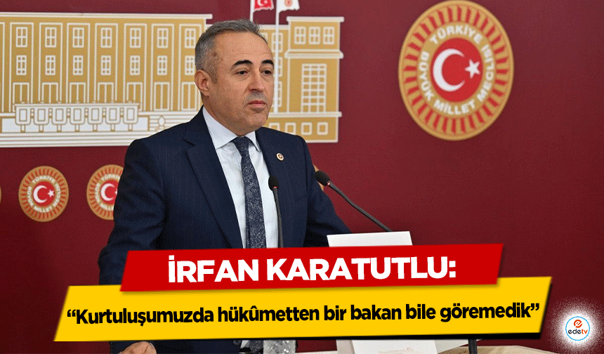 İrfan Karatutlu: “Kurtuluşumuzda hükûmetten bir bakan bile göremedik”