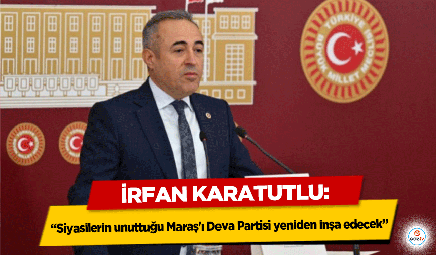 İrfan Karatutlu, ‘Siyasilerin unuttuğu Maraş'ı Deva Partisi yeniden inşa edecek’