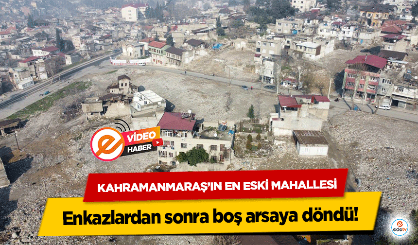 Kahramanmaraş’ın en eski mahallesi enkazlardan sonra boş arsaya döndü!