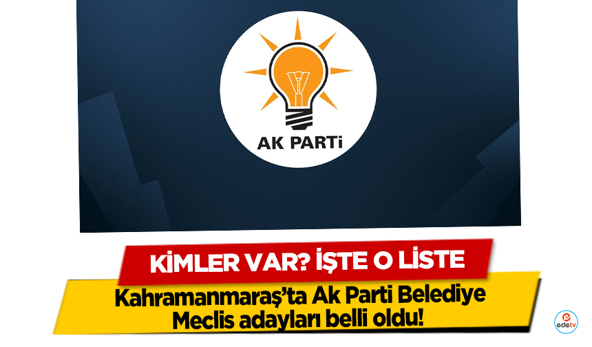 Kahramanmaraş’ta Ak Parti Belediye Meclis adayları belli oldu! Kimler var? İşte o liste