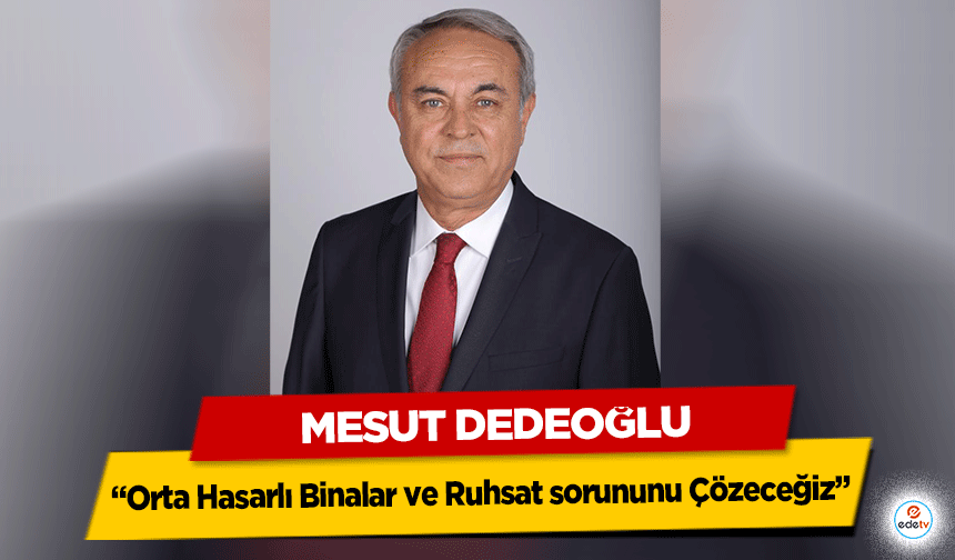 Mesut Dedeoğlu ‘Orta Hasarlı Binalar ve Ruhsat sorununu çözeceğiz’