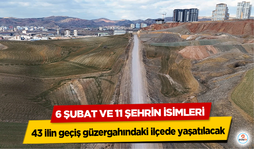 6 Şubat ve 11 Şehrin İsimleri 43 ilin geçiş güzergahındaki ilçede yaşatılacak