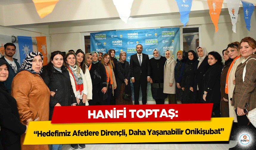 Hanifi Toptaş: “Hedefimiz Afetlere Dirençli, Daha Yaşanabilir Onikişubat”