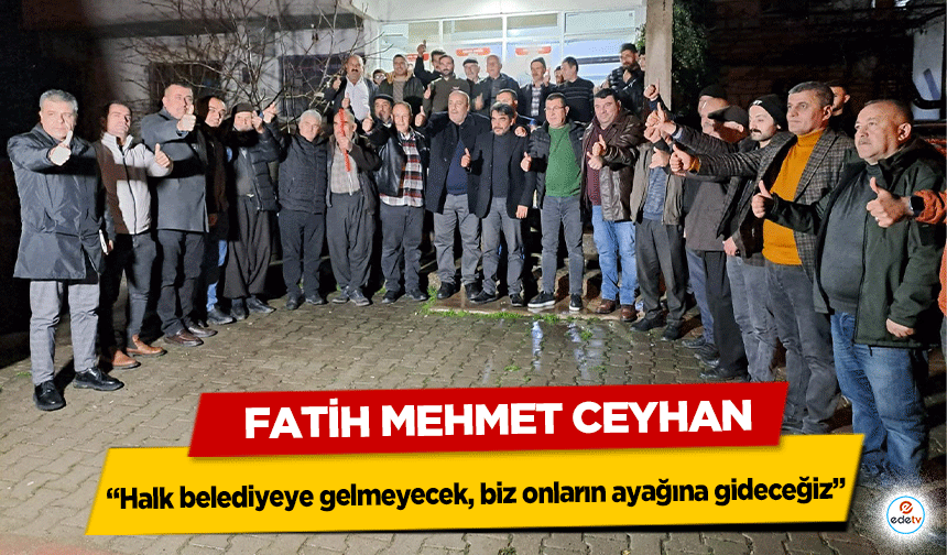 Fatih Mehmet Ceyhan; “Halk belediyeye gelmeyecek, biz onların ayağına gideceğiz”