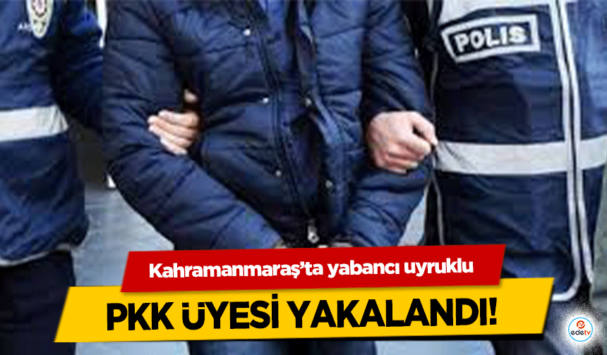 Kahramanmaraş’ta yabancı uyruklu PKK üyesi yakalandı!