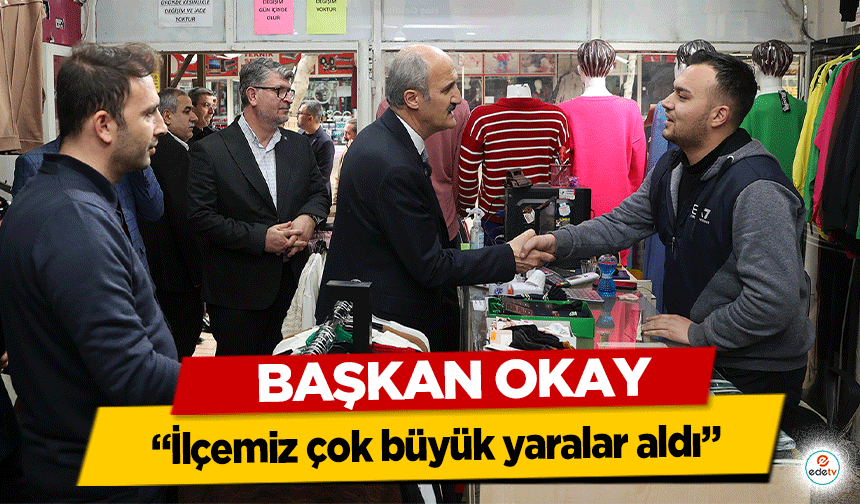 Başkan Okay, “İlçemiz çok büyük yaralar aldı”