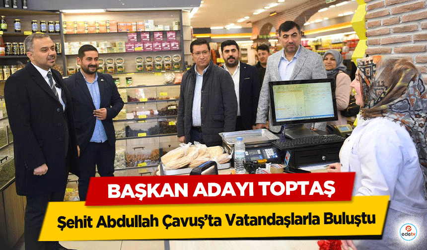 Başkan Adayı Toptaş, Şehit Abdullah Çavuş’ta Vatandaşlarla Buluştu