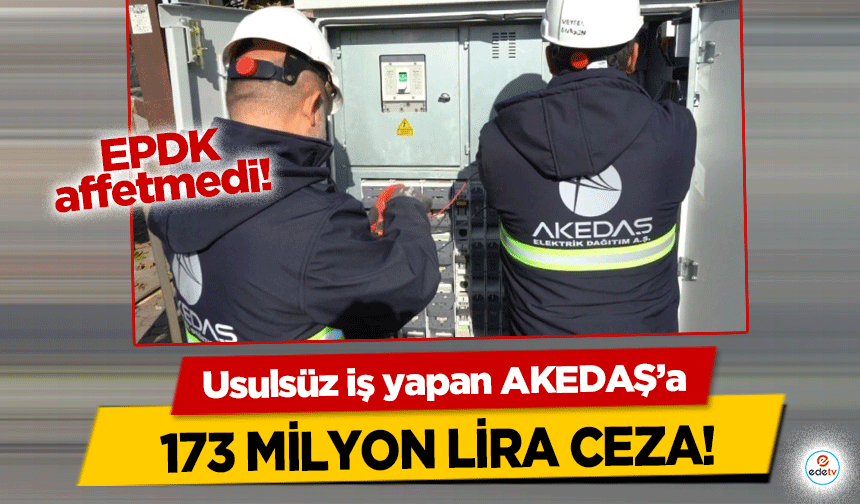 Usulsüz iş yapan AKEDAŞ’a 173 milyon lira ceza!