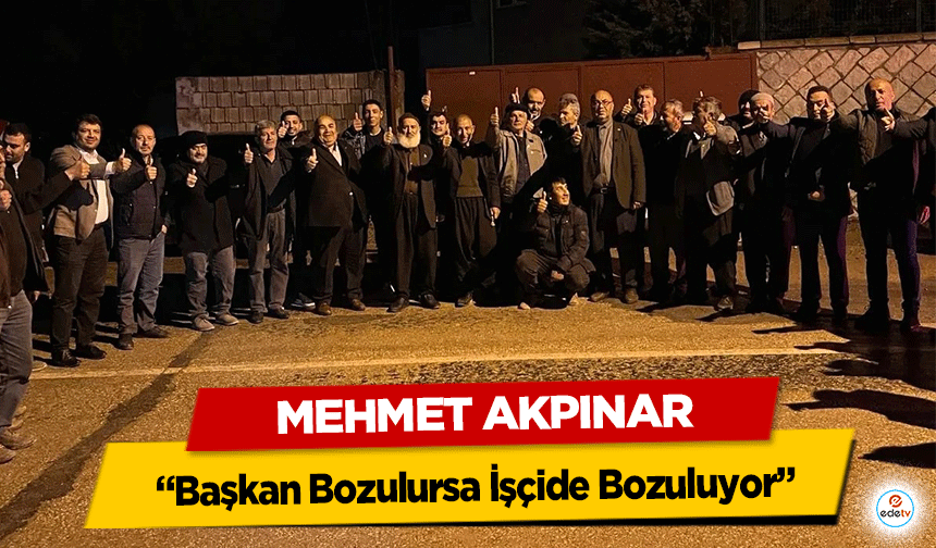 Mehmet Akpınar “Başkan Bozulursa İşçide bozuluyor”