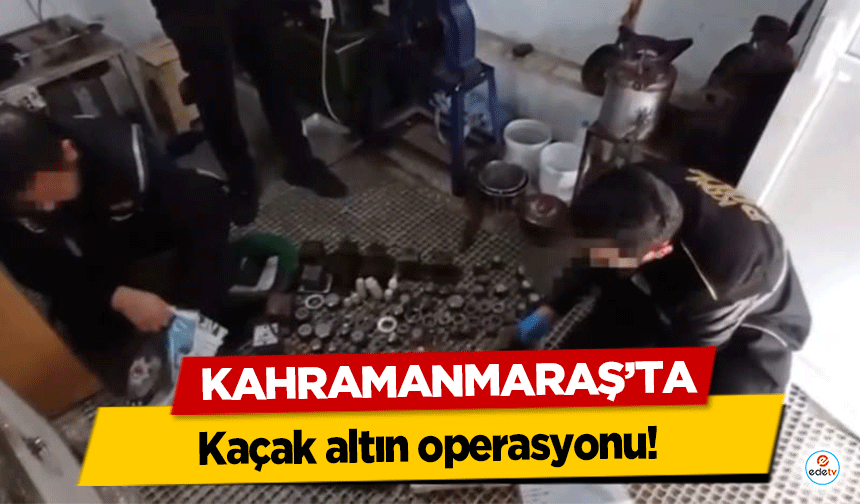 Kahramanmaraş’ta kaçak altın operasyonu